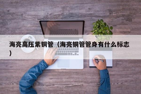 海亮高壓紫銅管（海亮銅管管身有什么標(biāo)志 ）