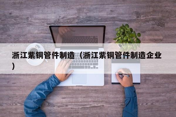 浙江紫銅管件制造（浙江紫銅管件制造企業(yè) ）