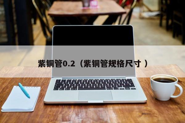 紫銅管0.2（紫銅管規(guī)格尺寸 ）