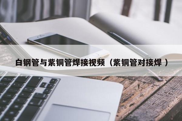 白鋼管與紫銅管焊接視頻（紫銅管對接焊 ）