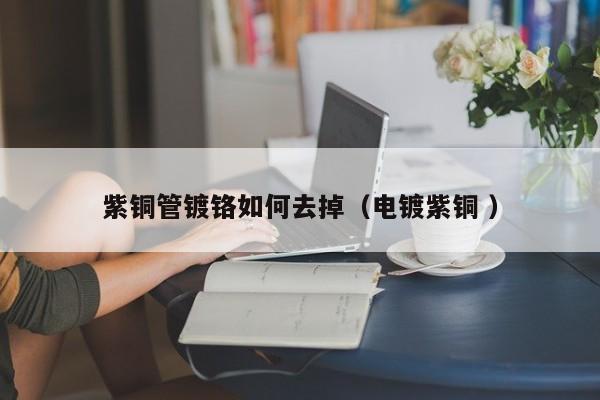 紫銅管鍍鉻如何去掉（電鍍紫銅 ）