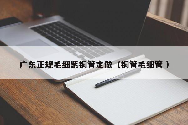 廣東正規(guī)毛細(xì)紫銅管定做（銅管毛細(xì)管 ）