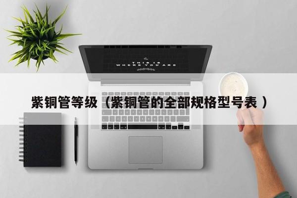 紫銅管等級(jí)（紫銅管的全部規(guī)格型號(hào)表 ）
