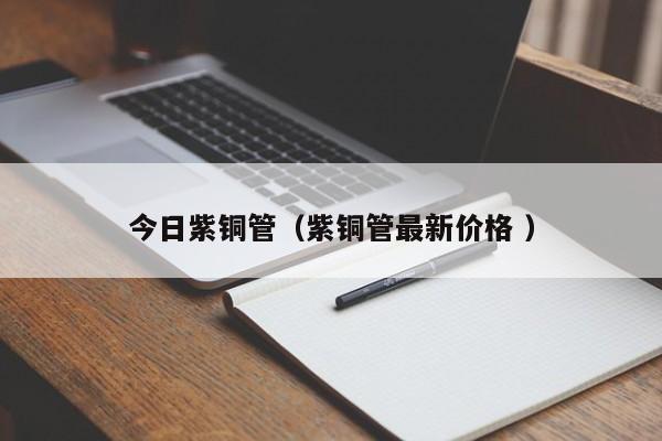 今日紫銅管（紫銅管最新價格 ）
