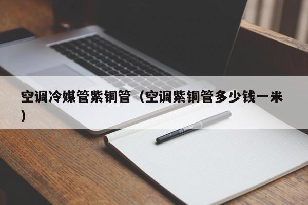 空調(diào)冷媒管紫銅管（空調(diào)紫銅管多少錢一米 ）