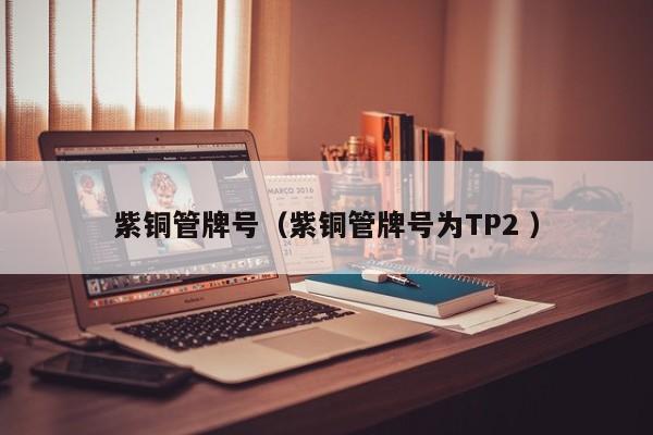 紫銅管牌號（紫銅管牌號為TP2 ）