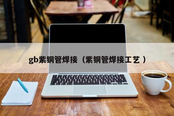 gb紫銅管焊接（紫銅管焊接工藝 ）