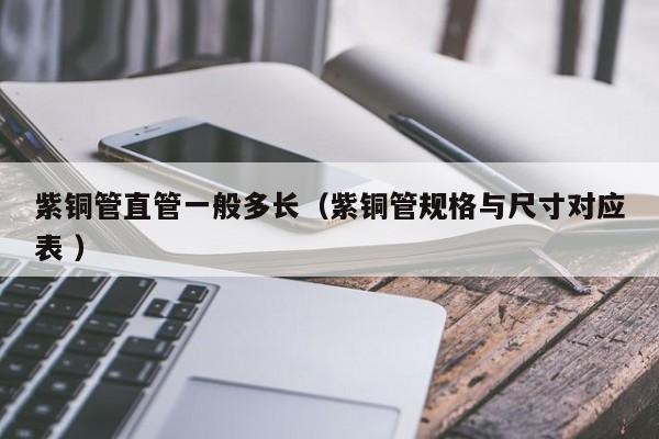 紫銅管直管一般多長（紫銅管規(guī)格與尺寸對(duì)應(yīng)表 ）