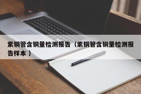 紫銅管含銅量檢測報告（紫銅管含銅量檢測報告樣本 ）