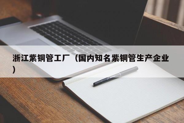 浙江紫銅管工廠（國內(nèi)知名紫銅管生產(chǎn)企業(yè) ）