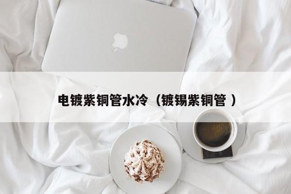 電鍍紫銅管水冷（鍍錫紫銅管 ）