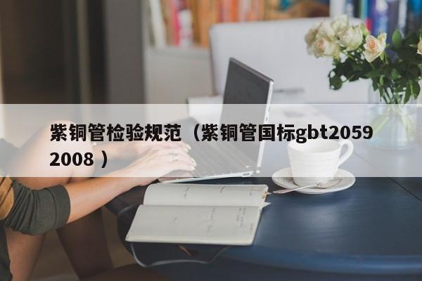 紫銅管檢驗規(guī)范（紫銅管國標(biāo)gbt20592008 ）
