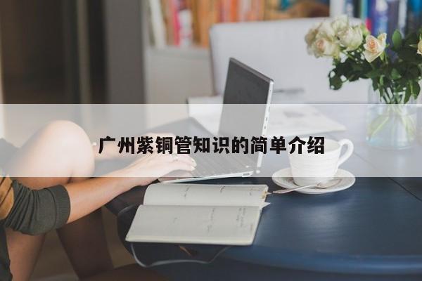 廣州紫銅管知識(shí)的簡(jiǎn)單介紹