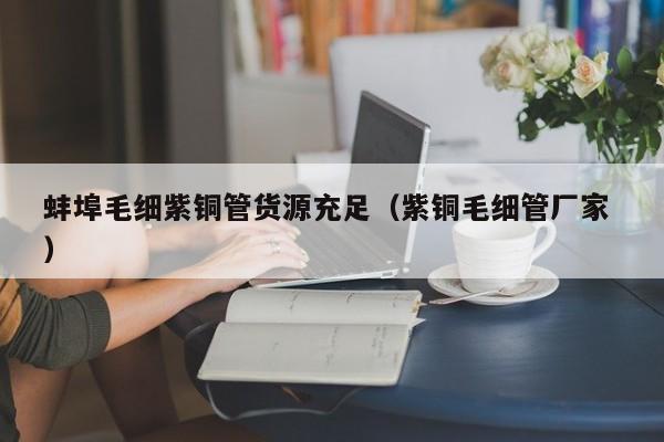 蚌埠毛細(xì)紫銅管貨源充足（紫銅毛細(xì)管廠家 ）