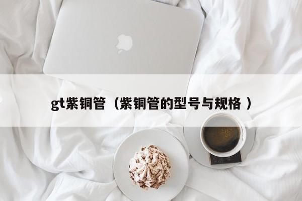 gt紫銅管（紫銅管的型號與規(guī)格 ）