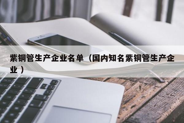 紫銅管生產(chǎn)企業(yè)名單（國內(nèi)知名紫銅管生產(chǎn)企業(yè) ）