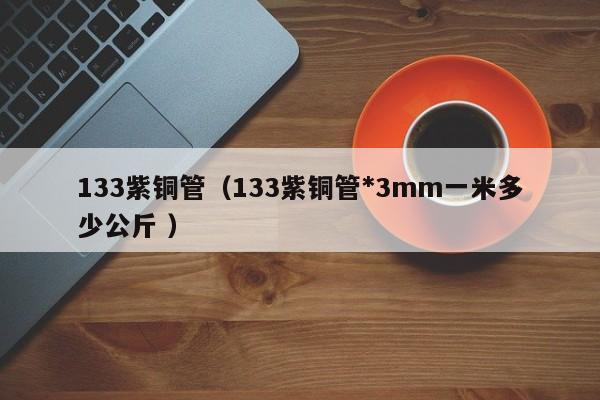 133紫銅管（133紫銅管*3mm一米多少公斤 ）