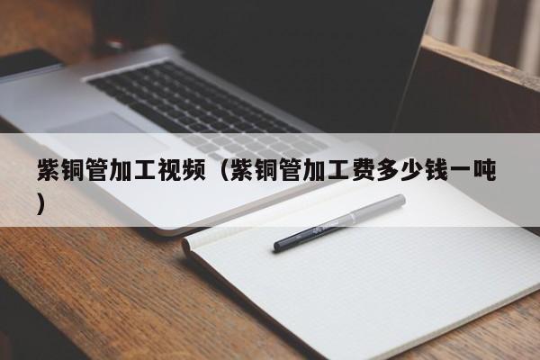 紫銅管加工視頻（紫銅管加工費(fèi)多少錢(qián)一噸 ）