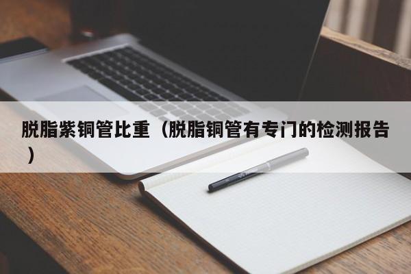 脫脂紫銅管比重（脫脂銅管有專門的檢測報告 ）