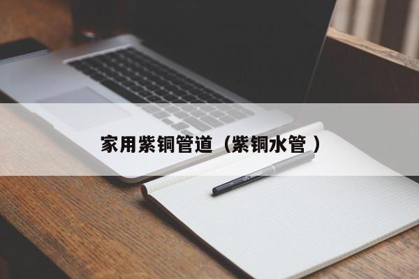 家用紫銅管道（紫銅水管 ）