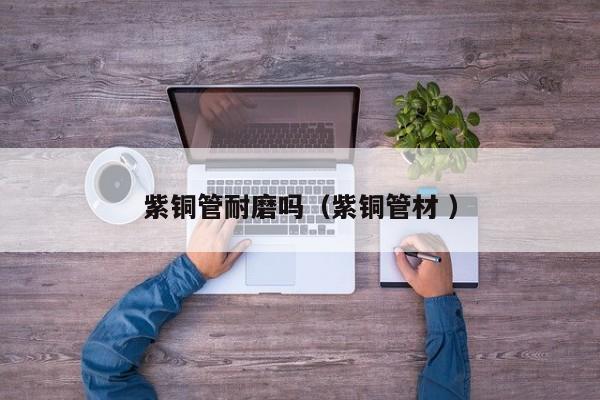 紫銅管耐磨嗎（紫銅管材 ）