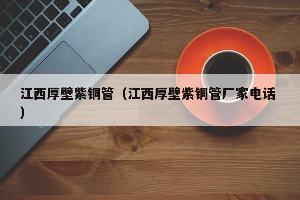 江西厚壁紫銅管（江西厚壁紫銅管廠家電話 ）