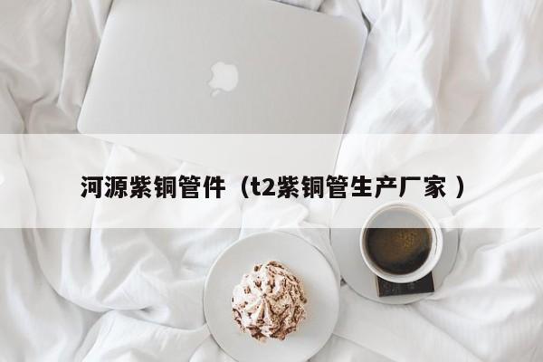 河源紫銅管件（t2紫銅管生產廠家 ）