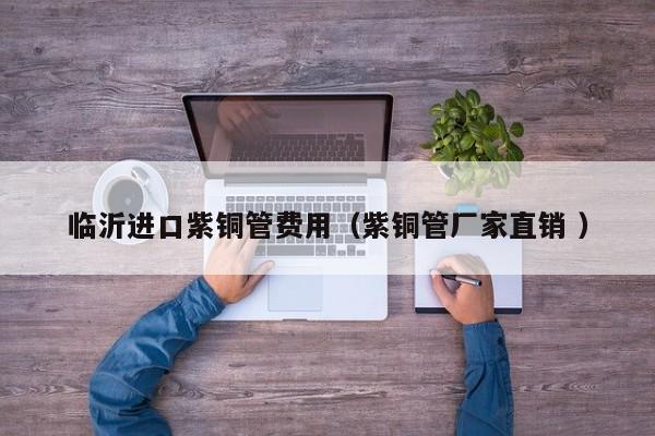 臨沂進(jìn)口紫銅管費(fèi)用（紫銅管廠家直銷 ）