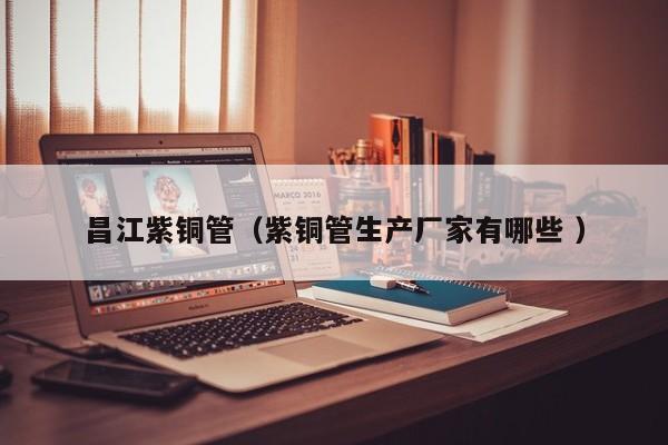 昌江紫銅管（紫銅管生產(chǎn)廠家有哪些 ）