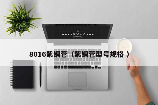 8016紫銅管（紫銅管型號(hào)規(guī)格 ）