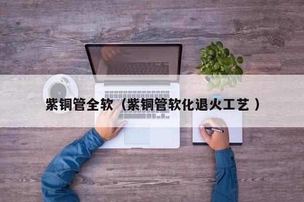 紫銅管全軟（紫銅管軟化退火工藝 ）