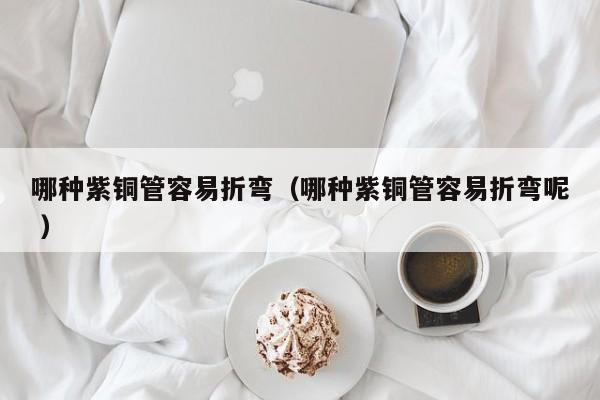 哪種紫銅管容易折彎（哪種紫銅管容易折彎呢 ）