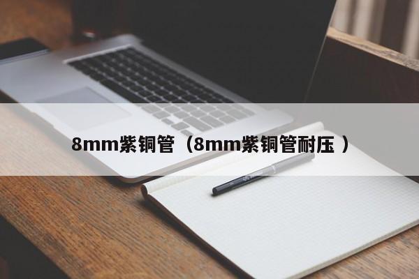 8mm紫銅管（8mm紫銅管耐壓 ）