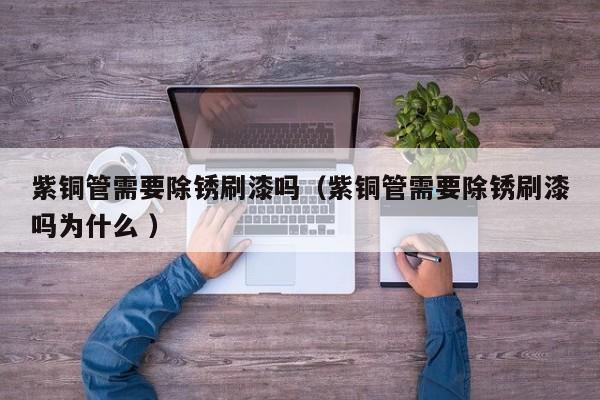 紫銅管需要除銹刷漆嗎（紫銅管需要除銹刷漆嗎為什么 ）