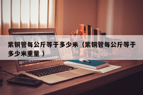 紫銅管每公斤等于多少米（紫銅管每公斤等于多少米重量 ）
