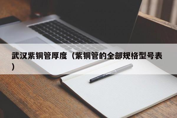 武漢紫銅管厚度（紫銅管的全部規(guī)格型號(hào)表 ）