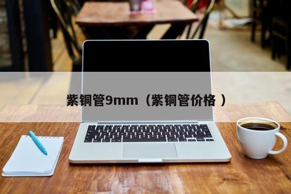 紫銅管9mm（紫銅管價(jià)格 ）