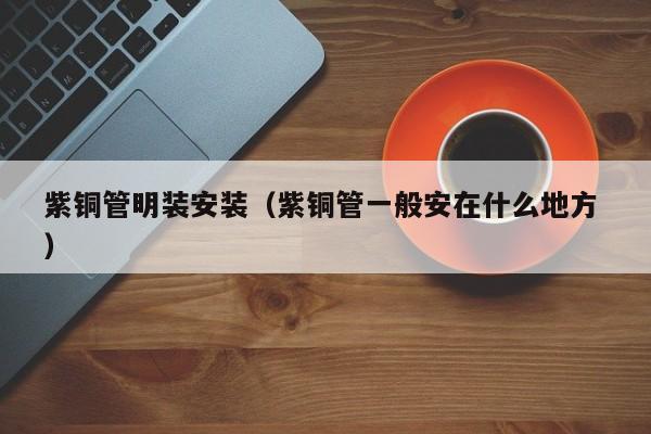紫銅管明裝安裝（紫銅管一般安在什么地方 ）