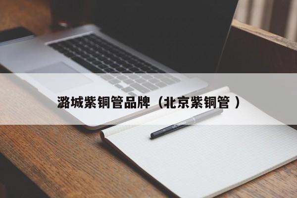潞城紫銅管品牌（北京紫銅管 ）