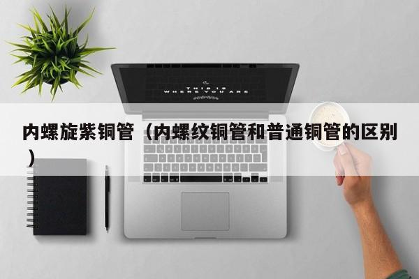內(nèi)螺旋紫銅管（內(nèi)螺紋銅管和普通銅管的區(qū)別 ）