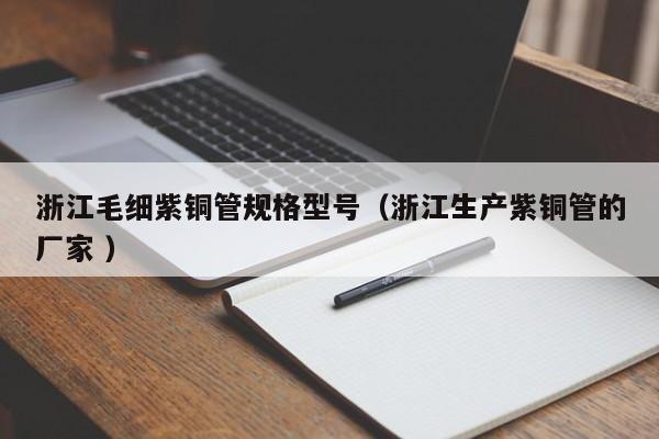浙江毛細(xì)紫銅管規(guī)格型號(hào)（浙江生產(chǎn)紫銅管的廠家 ）