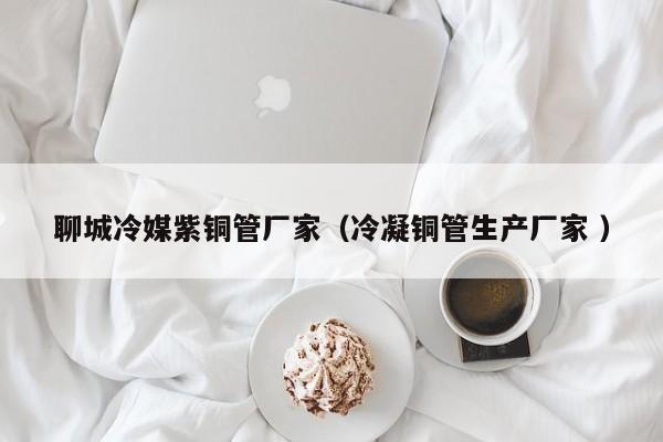 聊城冷媒紫銅管廠家（冷凝銅管生產(chǎn)廠家 ）