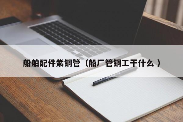 船舶配件紫銅管（船廠管銅工干什么 ）