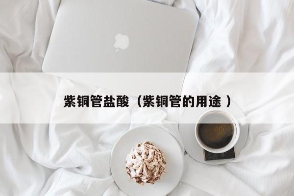 紫銅管鹽酸（紫銅管的用途 ）
