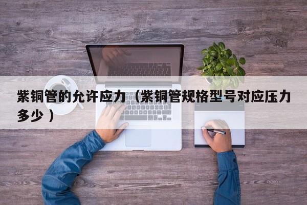 紫銅管的允許應(yīng)力（紫銅管規(guī)格型號(hào)對(duì)應(yīng)壓力多少 ）