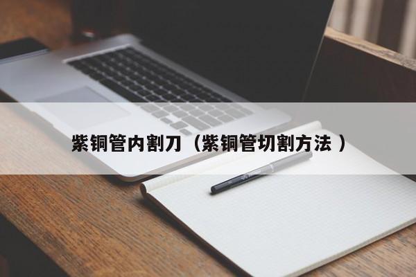 紫銅管內(nèi)割刀（紫銅管切割方法 ）