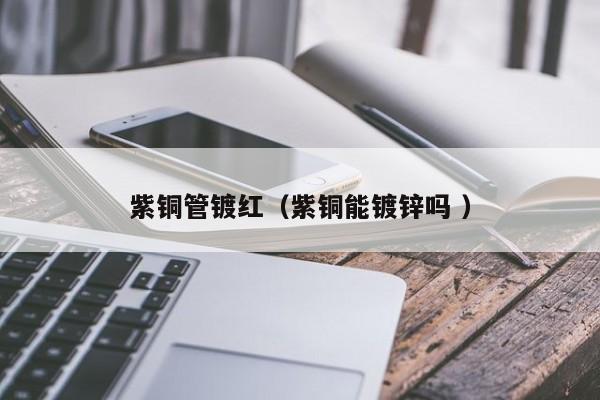 紫銅管鍍紅（紫銅能鍍鋅嗎 ）