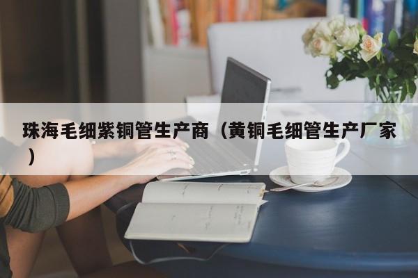 珠海毛細(xì)紫銅管生產(chǎn)商（黃銅毛細(xì)管生產(chǎn)廠家 ）