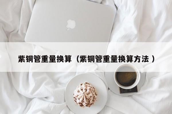 紫銅管重量換算（紫銅管重量換算方法 ）