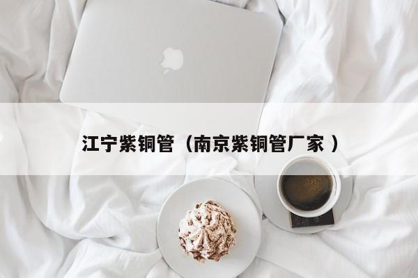 江寧紫銅管（南京紫銅管廠家 ）